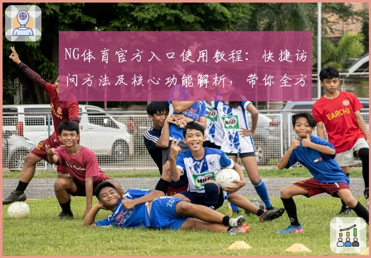 NG体育官方入口使用教程：快捷访问方法及核心功能解析，带你全方位了解平台操作体验