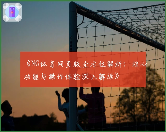 《NG体育网页版全方位解析：核心功能与操作体验深入解读》