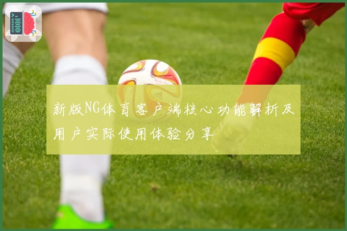 新版NG体育客户端核心功能解析及用户实际使用体验分享