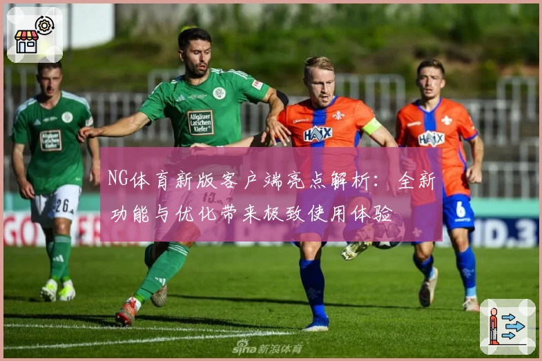 NG体育新版客户端亮点解析：全新功能与优化带来极致使用体验