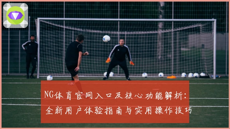 NG体育官网入口及核心功能解析：全新用户体验指南与实用操作技巧分享