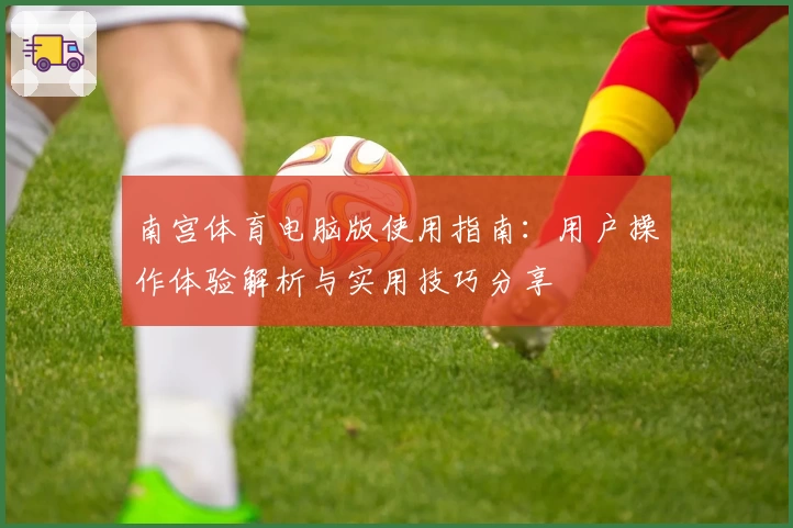 南宫体育电脑版使用指南：用户操作体验解析与实用技巧分享