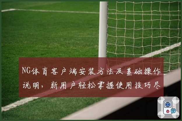 NG体育客户端安装方法及基础操作说明，新用户轻松掌握使用技巧尽享体育精彩