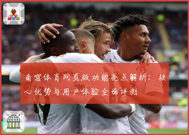 南宫体育网页版功能亮点解析：核心优势与用户体验全面评测