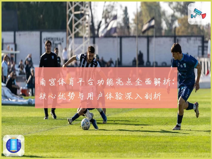 南宫体育平台功能亮点全面解析：核心优势与用户体验深入剖析