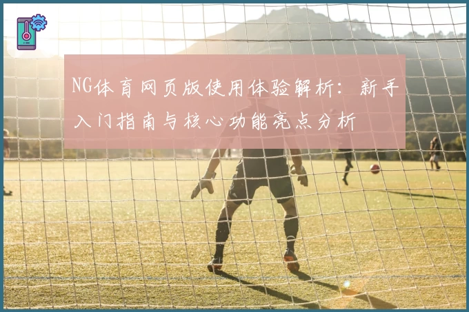 NG体育网页版使用体验解析：新手入门指南与核心功能亮点分析