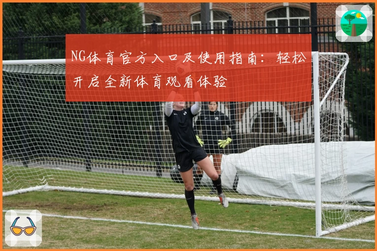NG体育官方入口及使用指南：轻松开启全新体育观看体验
