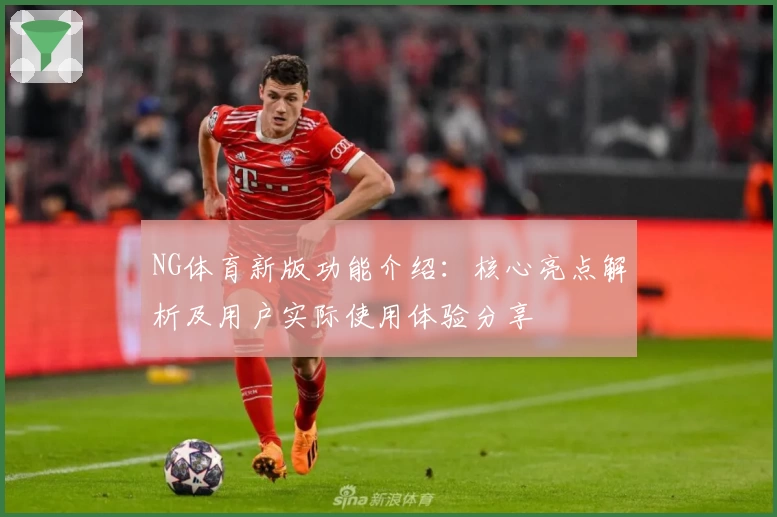 NG体育新版功能介绍：核心亮点解析及用户实际使用体验分享