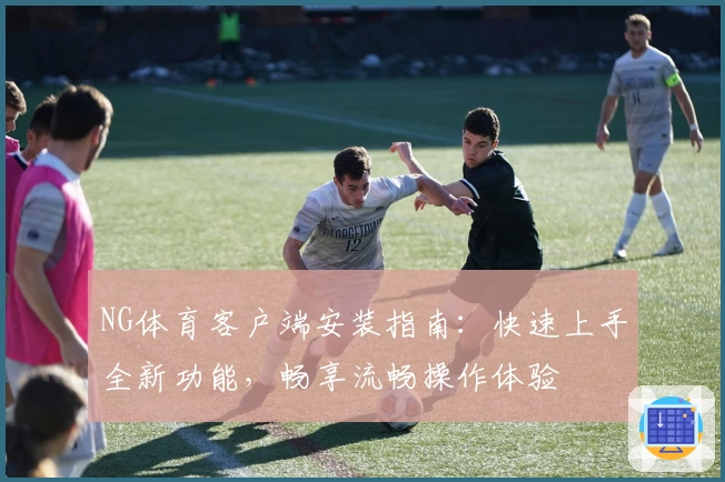 NG体育客户端安装指南：快速上手全新功能，畅享流畅操作体验