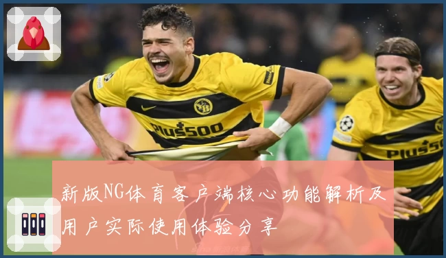 新版NG体育客户端核心功能解析及用户实际使用体验分享