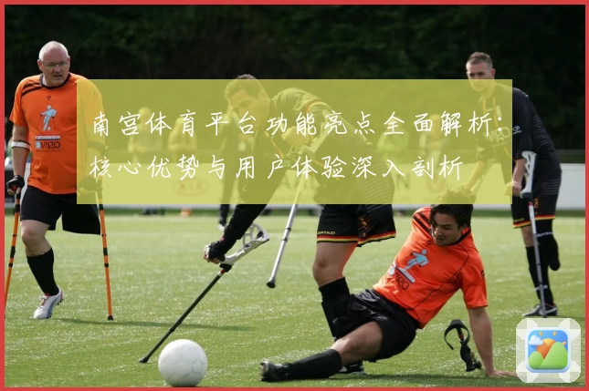 南宫体育平台功能亮点全面解析：核心优势与用户体验深入剖析
