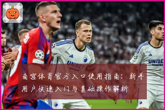 南宫体育官方入口使用指南：新手用户快速入门与基础操作解析
