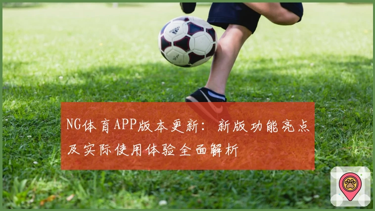 NG体育APP版本更新：新版功能亮点及实际使用体验全面解析
