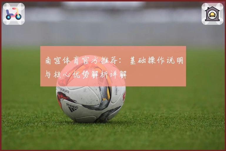 南宫体育官方推荐：基础操作说明与核心优势解析详解
