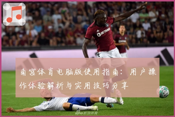 南宫体育电脑版使用指南：用户操作体验解析与实用技巧分享