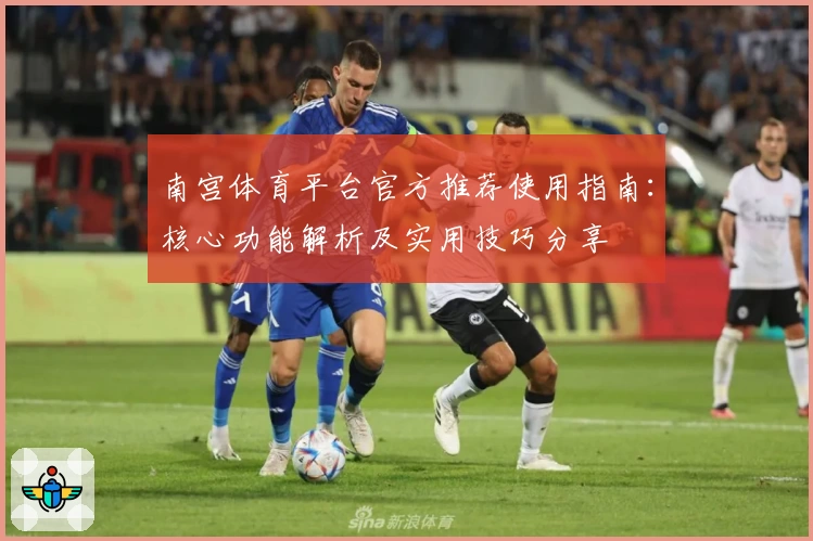 南宫体育平台官方推荐使用指南：核心功能解析及实用技巧分享