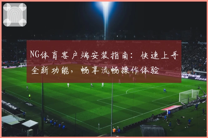 NG体育客户端安装指南：快速上手全新功能，畅享流畅操作体验