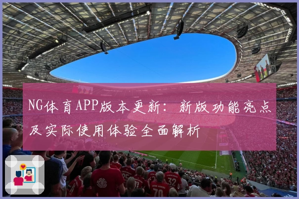 NG体育APP版本更新：新版功能亮点及实际使用体验全面解析
