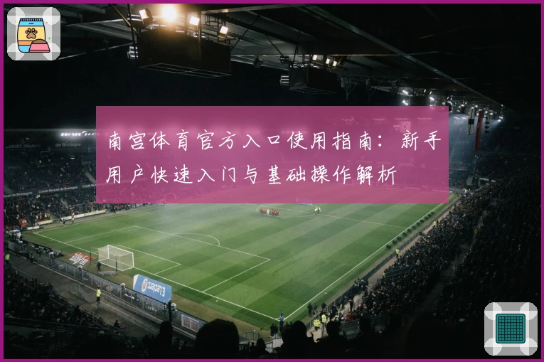 南宫体育官方入口使用指南：新手用户快速入门与基础操作解析