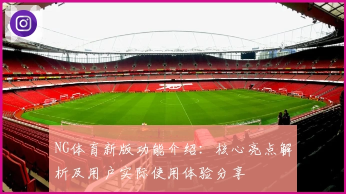 NG体育新版功能介绍：核心亮点解析及用户实际使用体验分享