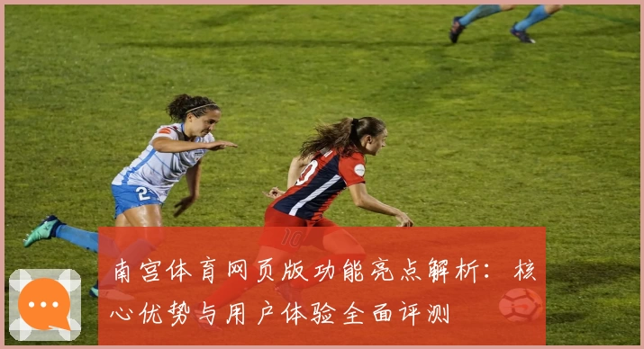 南宫体育网页版功能亮点解析：核心优势与用户体验全面评测