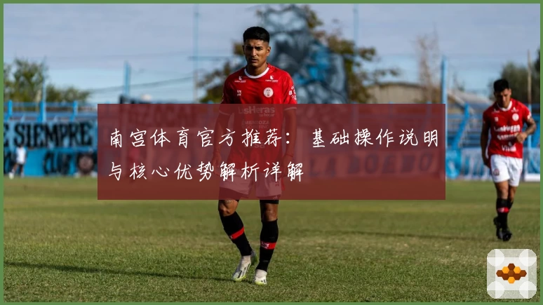 南宫体育官方推荐：基础操作说明与核心优势解析详解