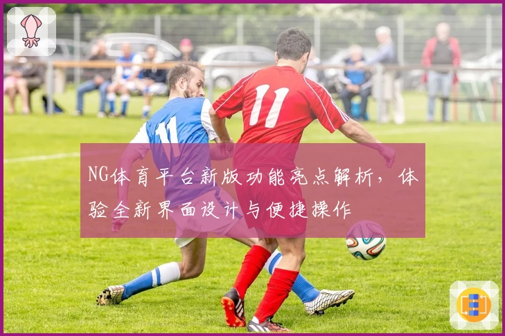 NG体育平台新版功能亮点解析，体验全新界面设计与便捷操作