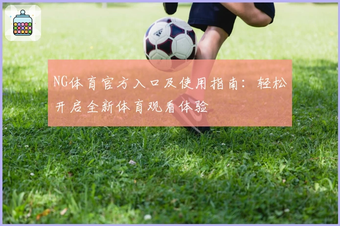 NG体育官方入口及使用指南：轻松开启全新体育观看体验