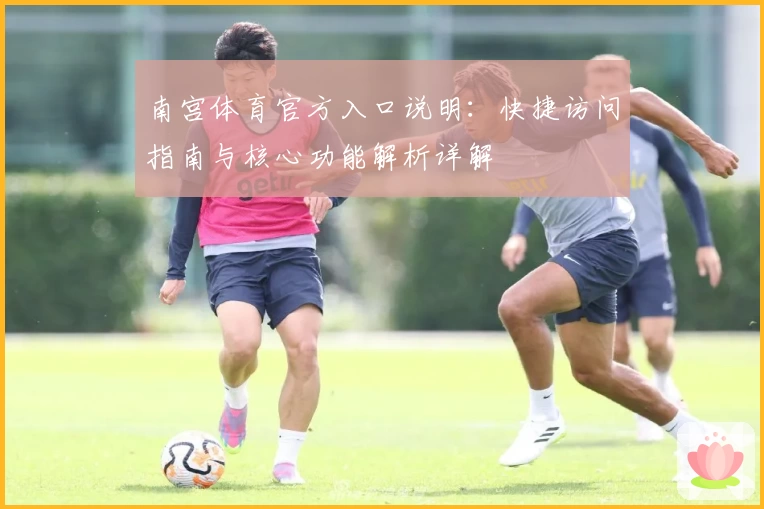 南宫体育官方入口说明：快捷访问指南与核心功能解析详解