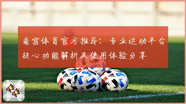 南宫体育官方推荐：专业运动平台核心功能解析及使用体验分享