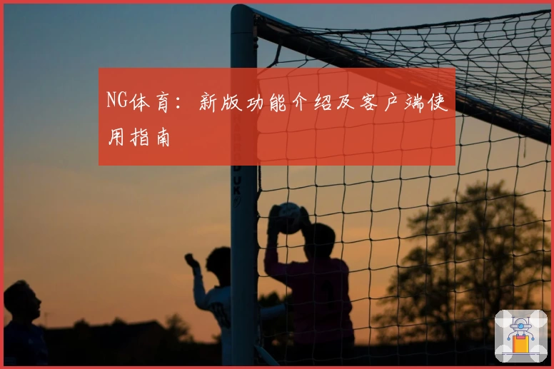 NG体育：新版功能介绍及客户端使用指南